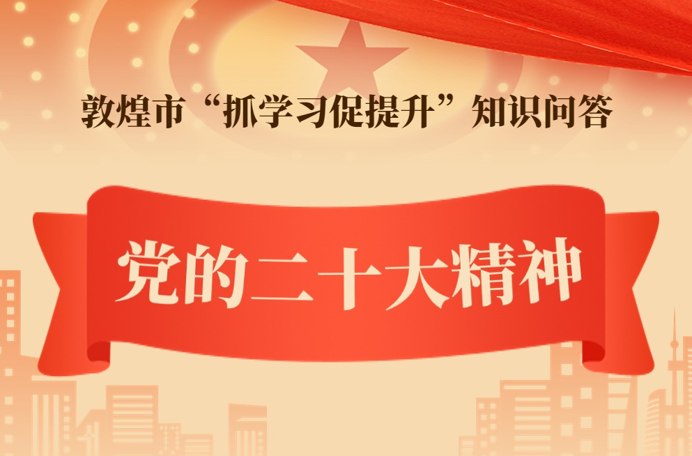 【“三抓三促”进行时】敦煌市“抓学习促提升”知识问答——党的二十大精神知识问答⑤