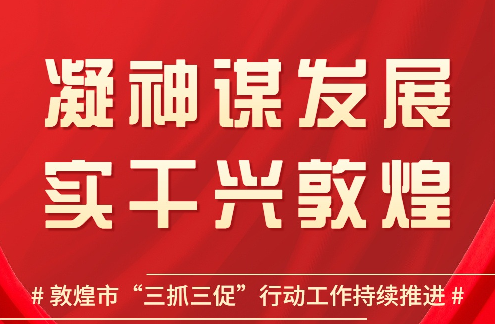 【“三抓三促”进行时】凝神谋发展 实干兴敦煌(一)